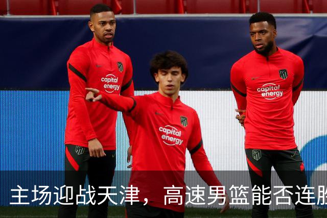 主场迎战天津，高速男篮能否连胜续写辉煌？