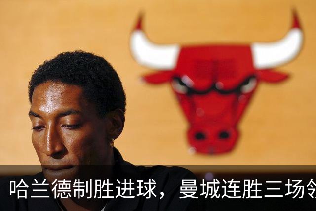 哈兰德制胜进球，曼城连胜三场领跑，兰帕德球队再遭失利