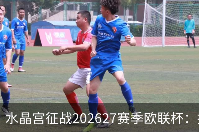 水晶宫征战2026/27赛季欧联杯：挑战多国劲敌