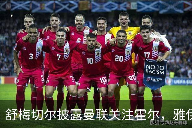 舒梅切尔披露曼联关注霍尔，雅伊斯勒态度坚决拒绝转会