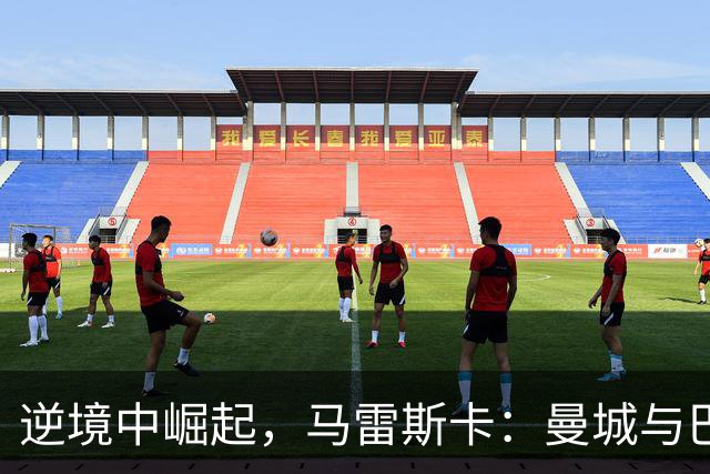 逆境中崛起，马雷斯卡：曼城与巴黎只差一步之遥